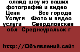 слайд-шоу из ваших фотографий и видео › Цена ­ 500 - Все города Услуги » Фото и видео услуги   . Свердловская обл.,Среднеуральск г.